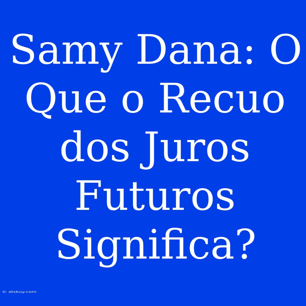 Samy Dana: O Que O Recuo Dos Juros Futuros Significa?