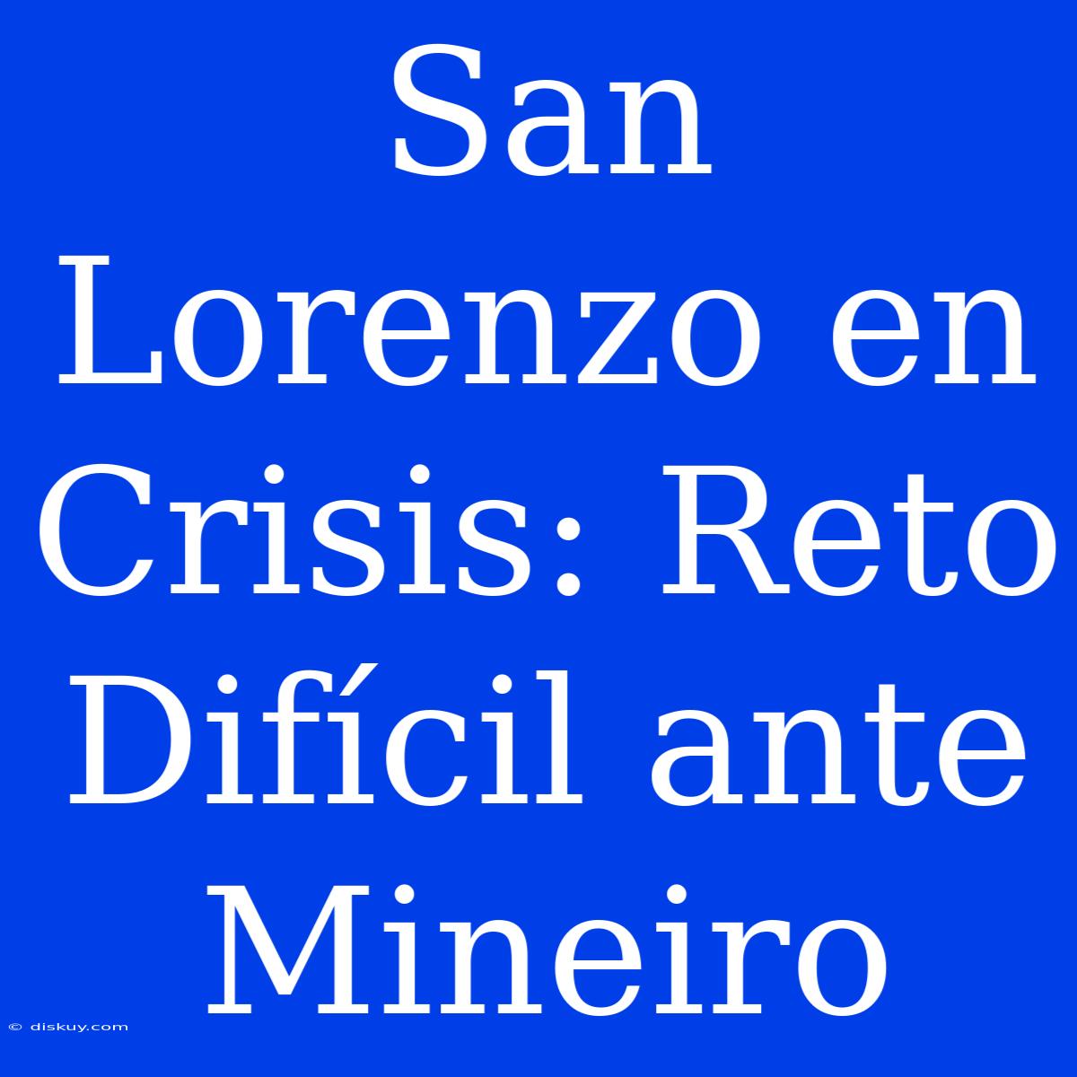 San Lorenzo En Crisis: Reto Difícil Ante Mineiro