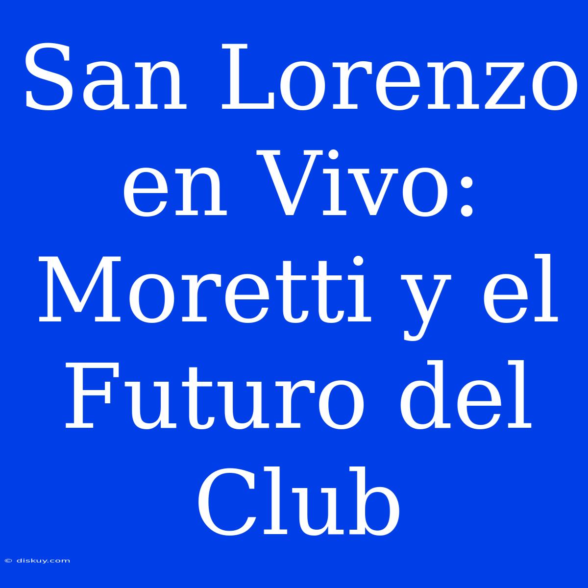 San Lorenzo En Vivo: Moretti Y El Futuro Del Club