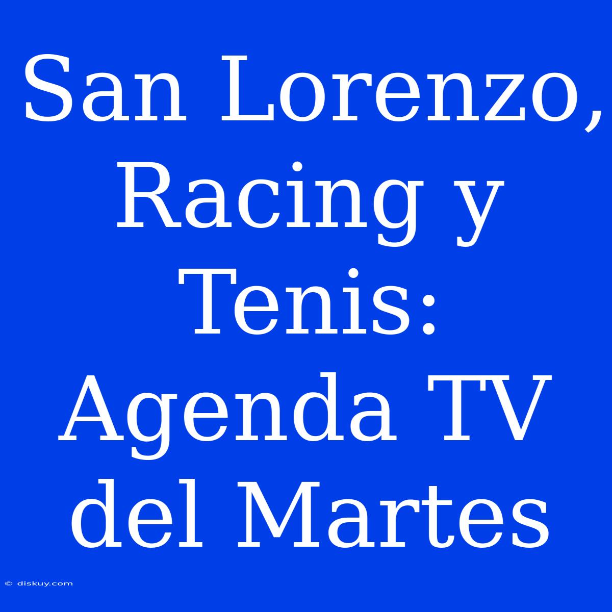 San Lorenzo, Racing Y Tenis: Agenda TV Del Martes