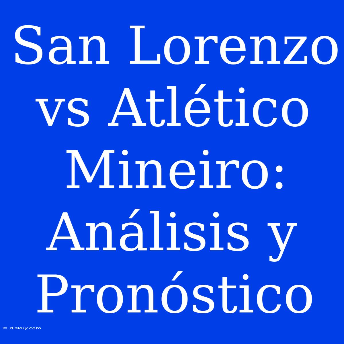 San Lorenzo Vs Atlético Mineiro: Análisis Y Pronóstico