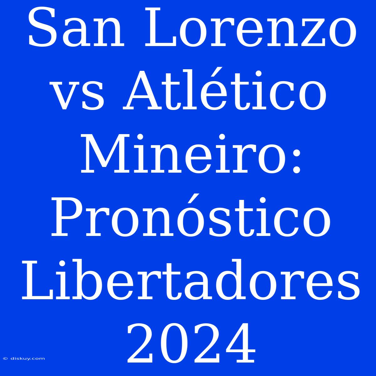 San Lorenzo Vs Atlético Mineiro: Pronóstico Libertadores 2024