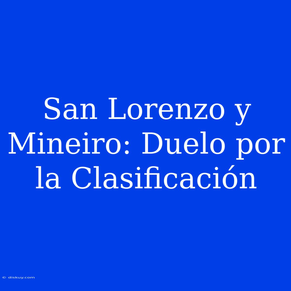 San Lorenzo Y Mineiro: Duelo Por La Clasificación