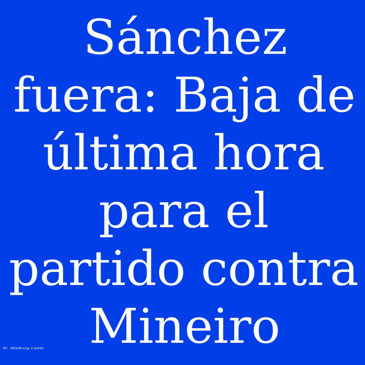 Sánchez Fuera: Baja De Última Hora Para El Partido Contra Mineiro