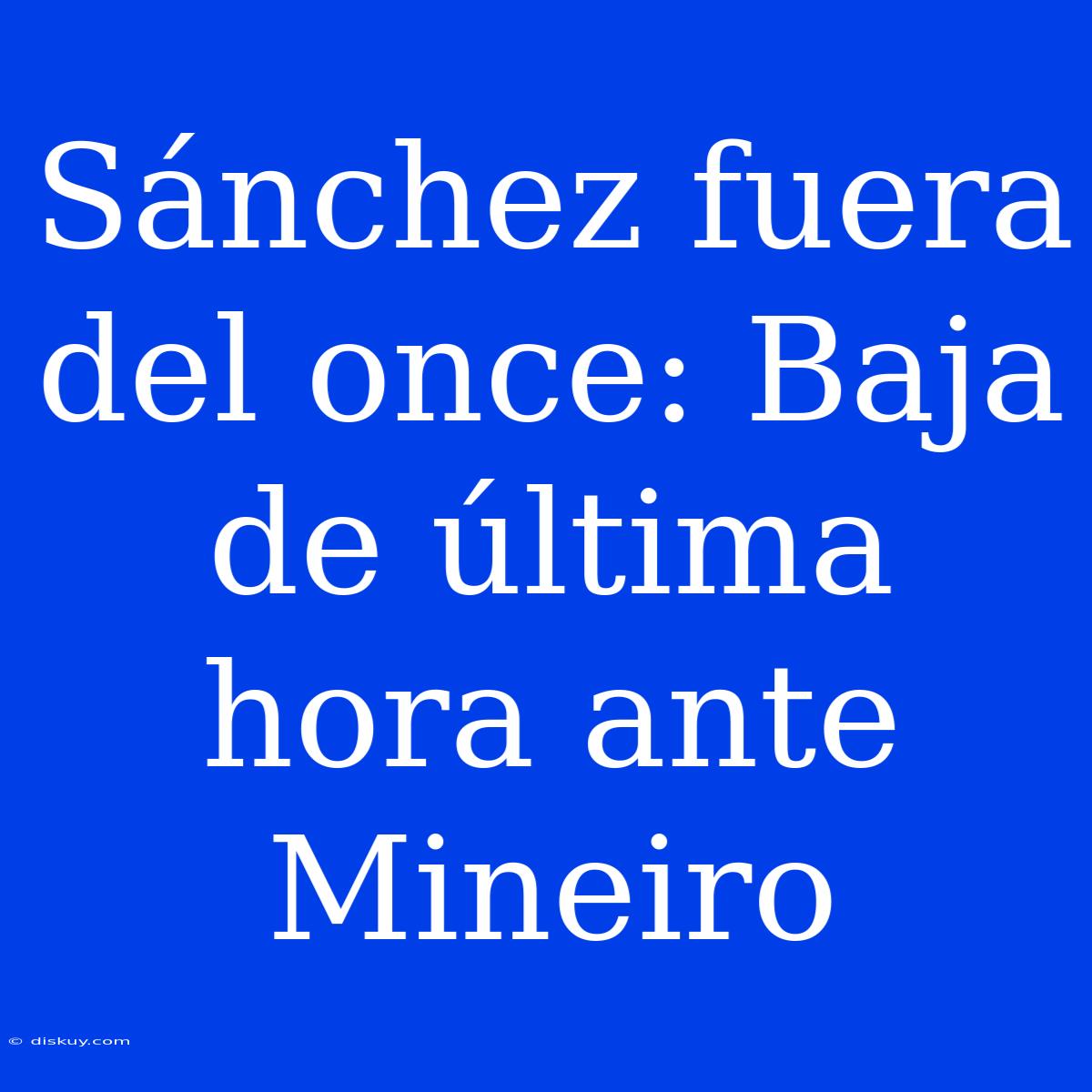 Sánchez Fuera Del Once: Baja De Última Hora Ante Mineiro