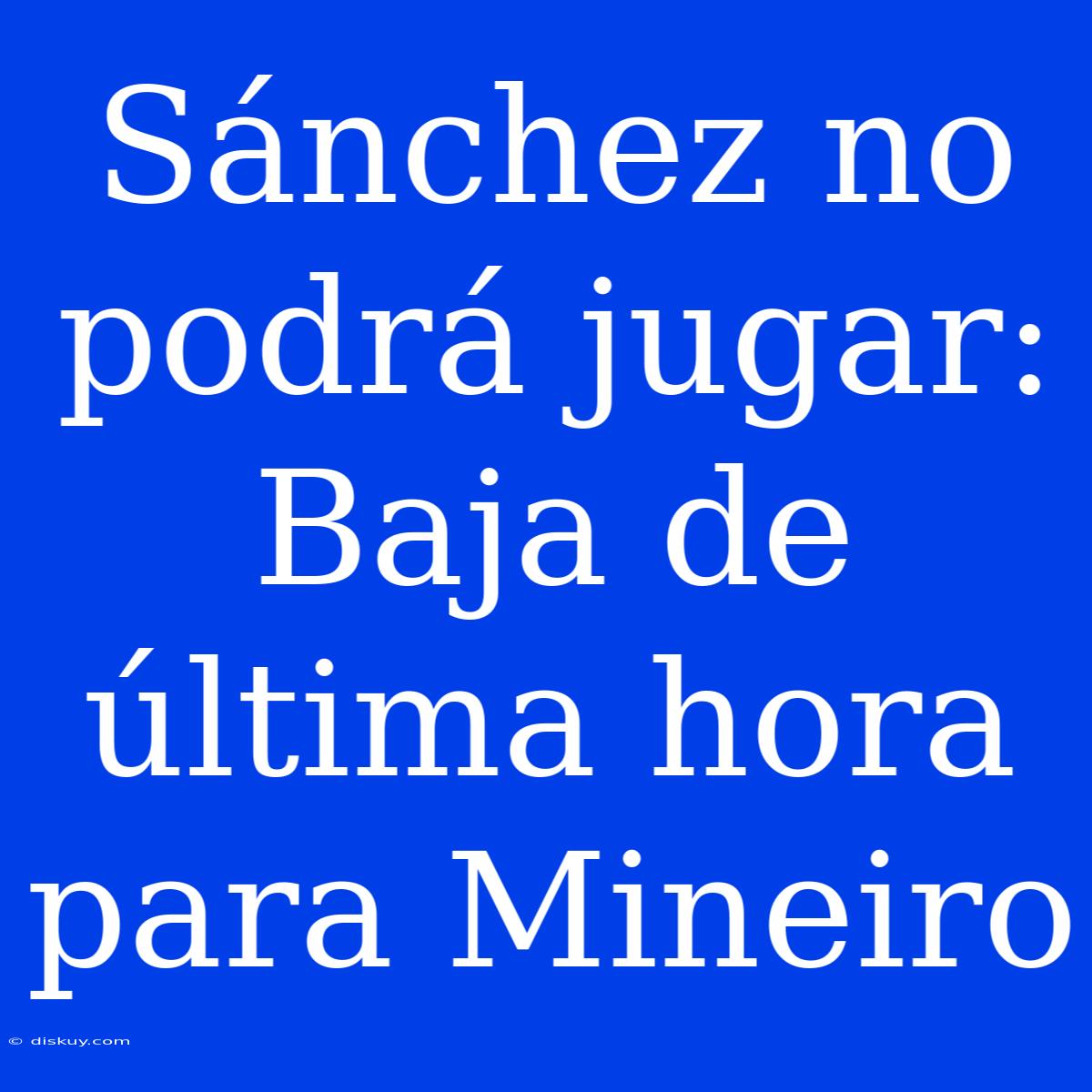 Sánchez No Podrá Jugar: Baja De Última Hora Para Mineiro