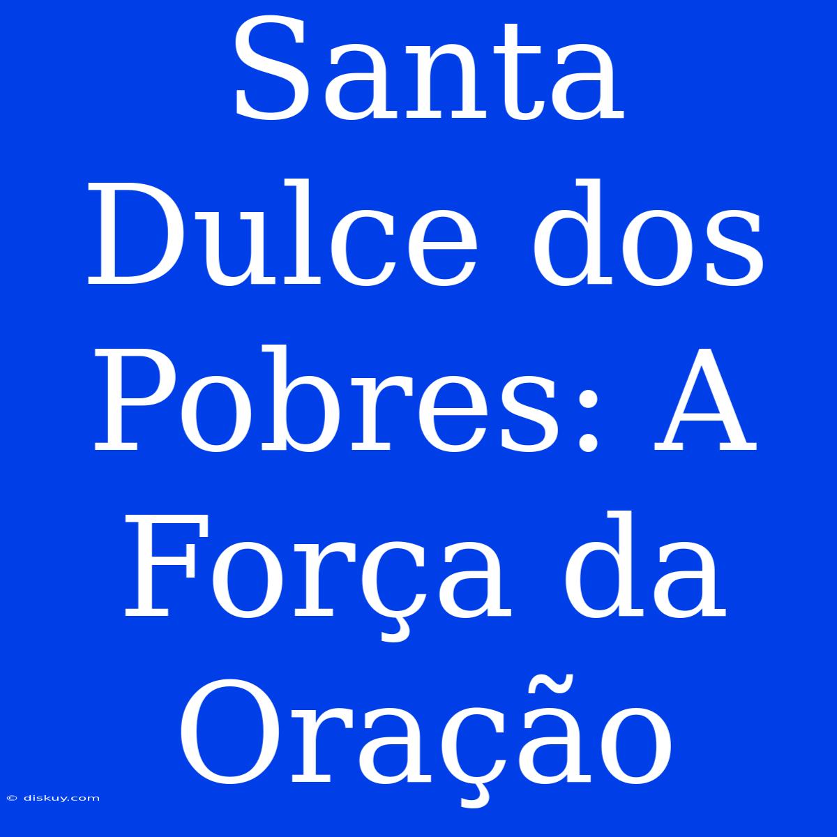 Santa Dulce Dos Pobres: A Força Da Oração