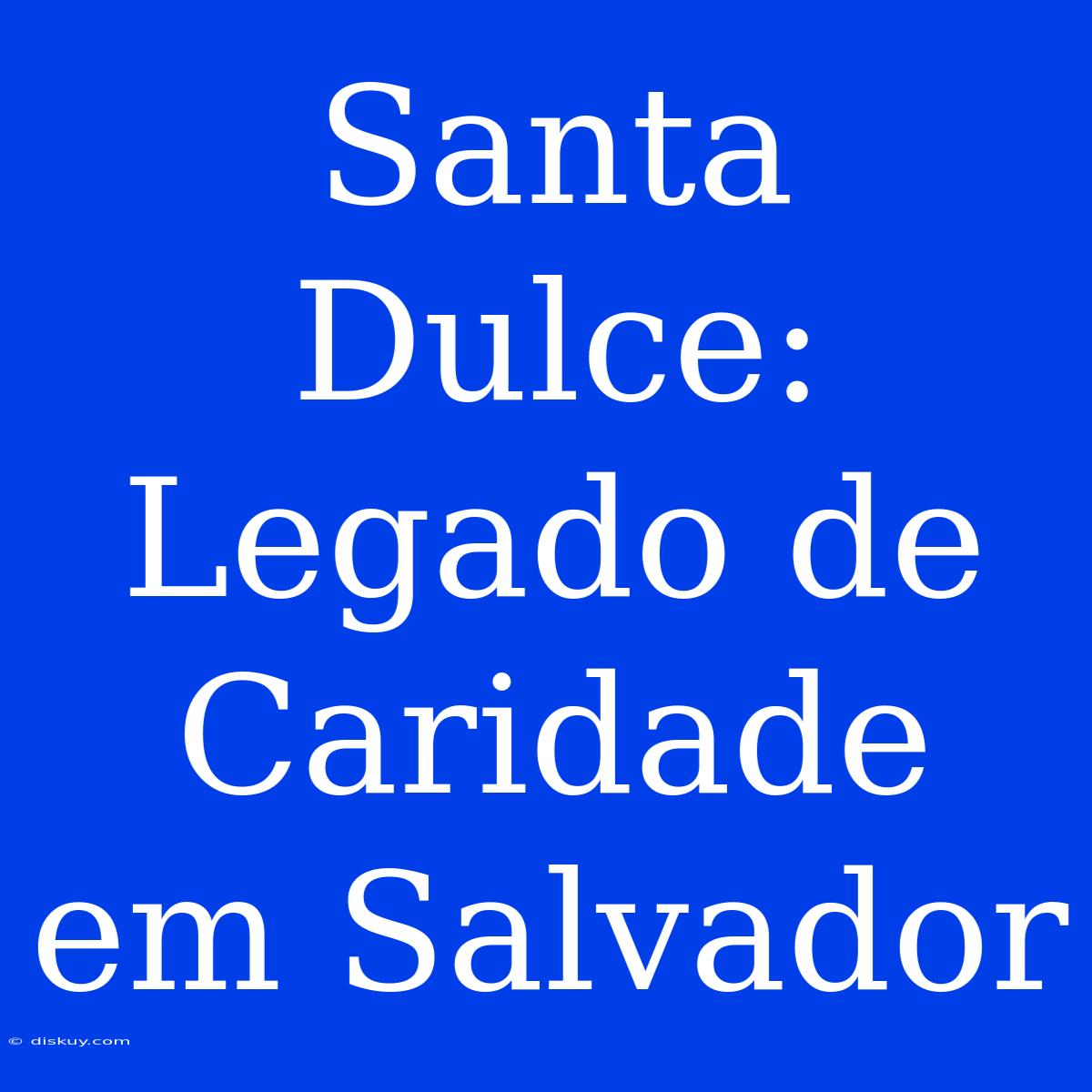 Santa Dulce: Legado De Caridade Em Salvador