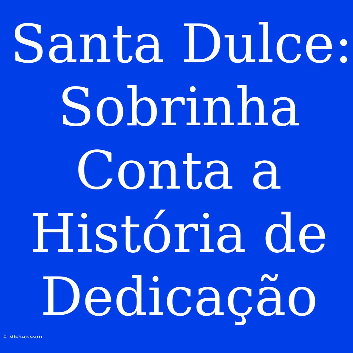 Santa Dulce: Sobrinha Conta A História De Dedicação