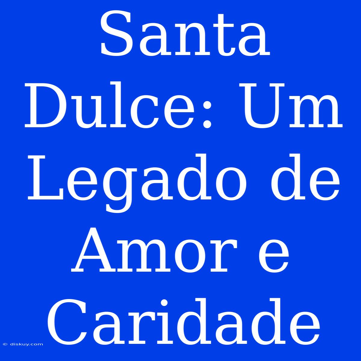 Santa Dulce: Um Legado De Amor E Caridade