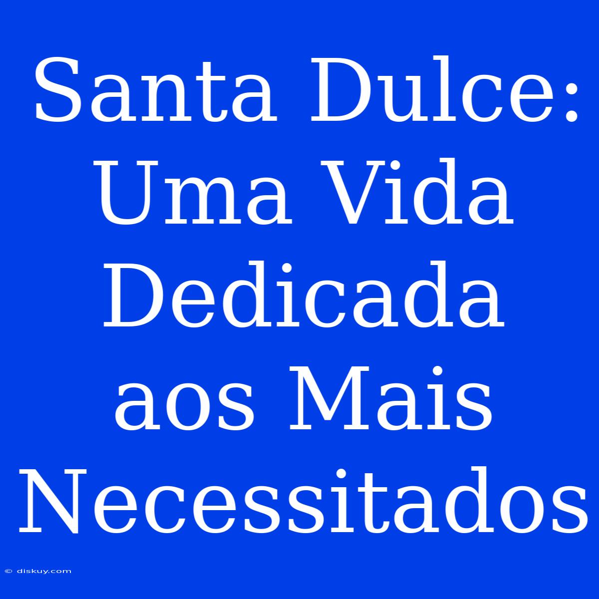 Santa Dulce: Uma Vida Dedicada Aos Mais Necessitados