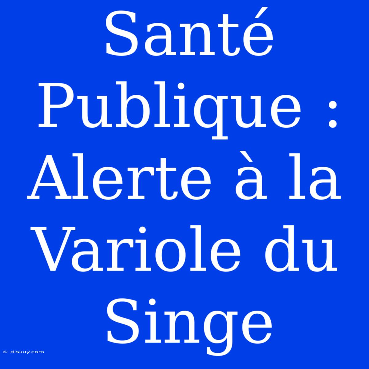 Santé Publique : Alerte À La Variole Du Singe