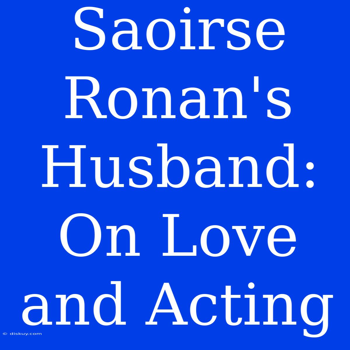 Saoirse Ronan's Husband: On Love And Acting