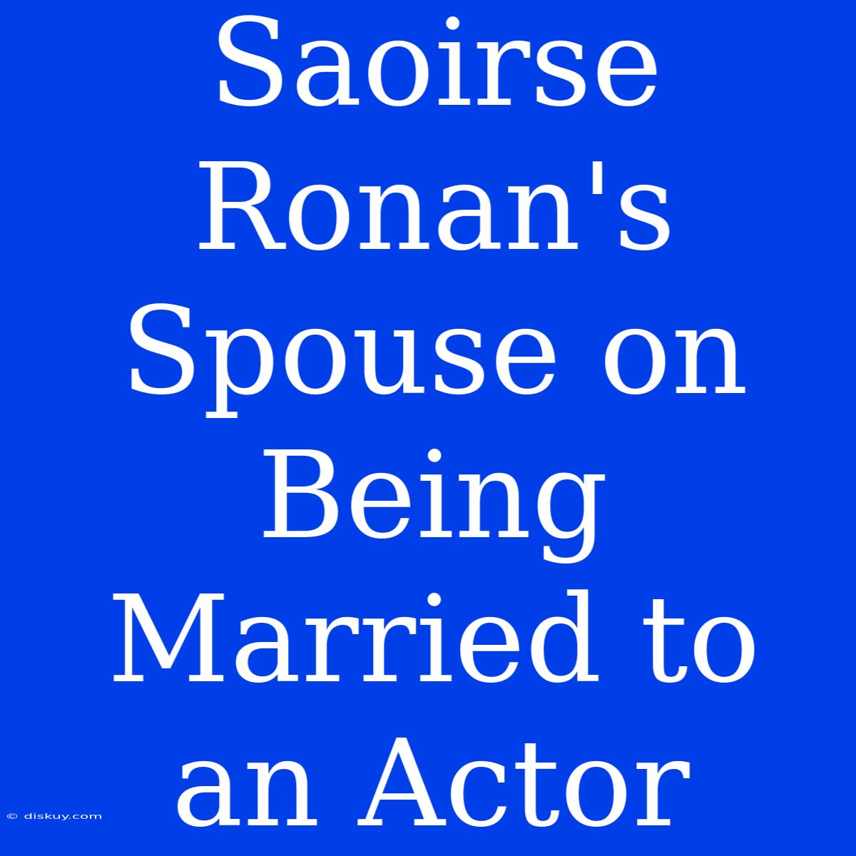 Saoirse Ronan's Spouse On Being Married To An Actor