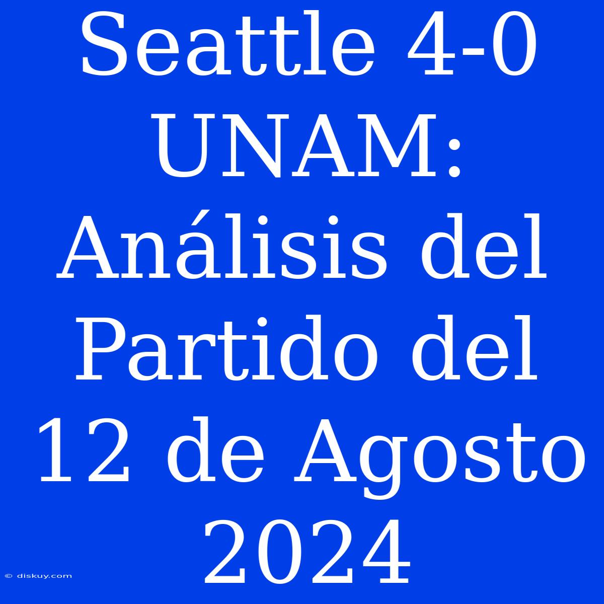 Seattle 4-0 UNAM: Análisis Del Partido Del 12 De Agosto 2024