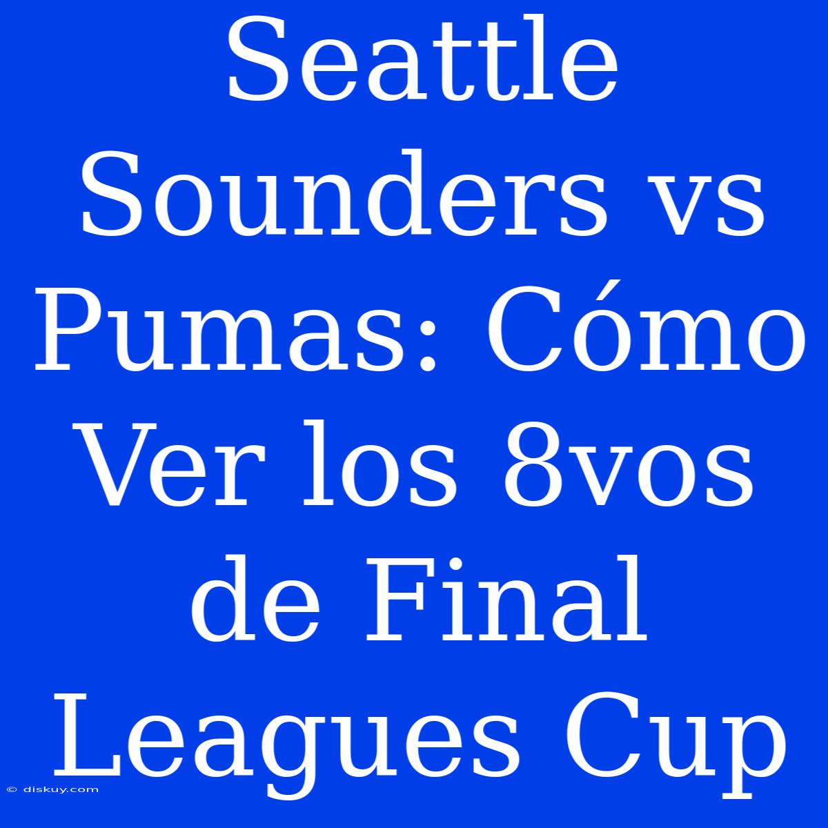 Seattle Sounders Vs Pumas: Cómo Ver Los 8vos De Final Leagues Cup