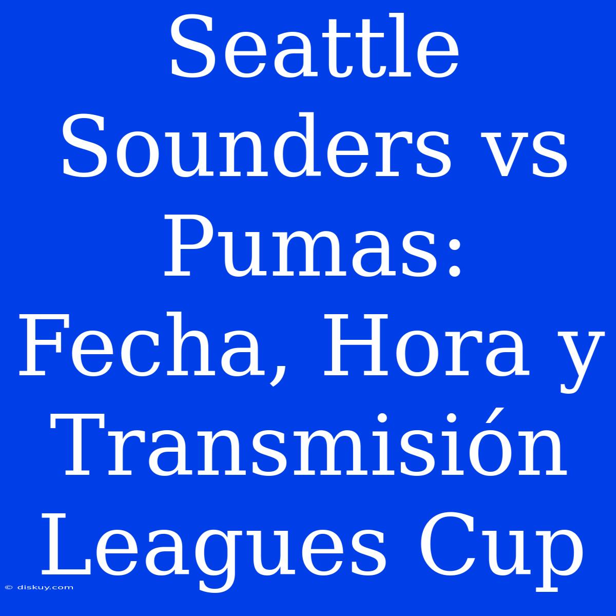 Seattle Sounders Vs Pumas: Fecha, Hora Y Transmisión Leagues Cup