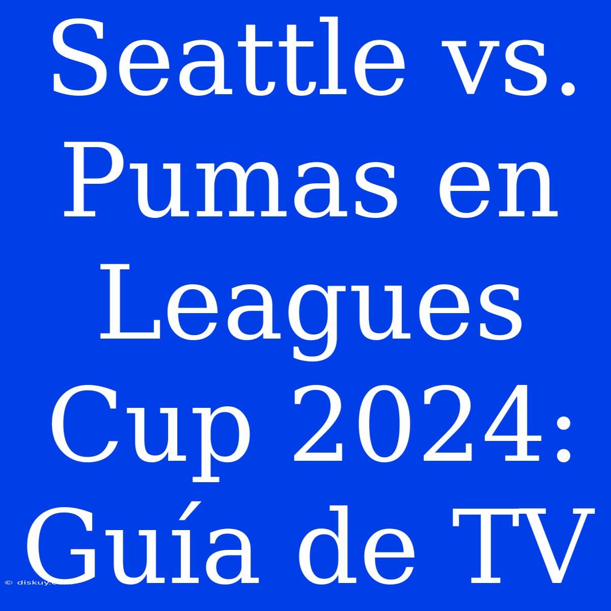 Seattle Vs. Pumas En Leagues Cup 2024: Guía De TV