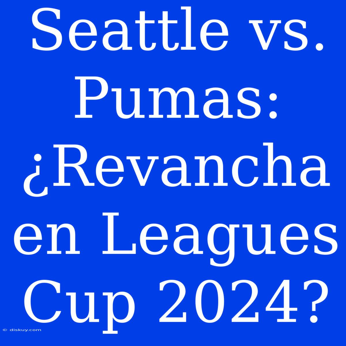 Seattle Vs. Pumas: ¿Revancha En Leagues Cup 2024?