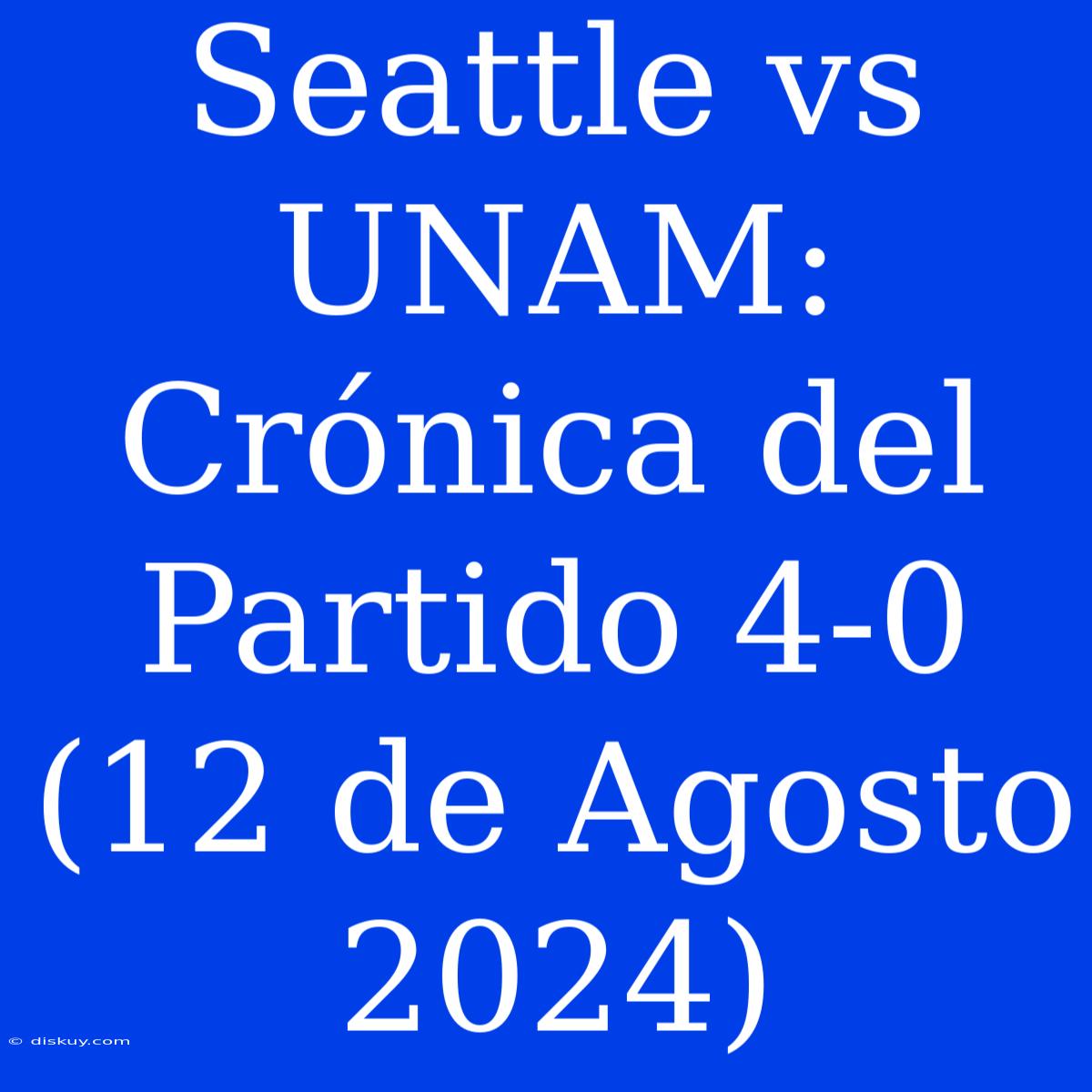 Seattle Vs UNAM: Crónica Del Partido 4-0 (12 De Agosto 2024)