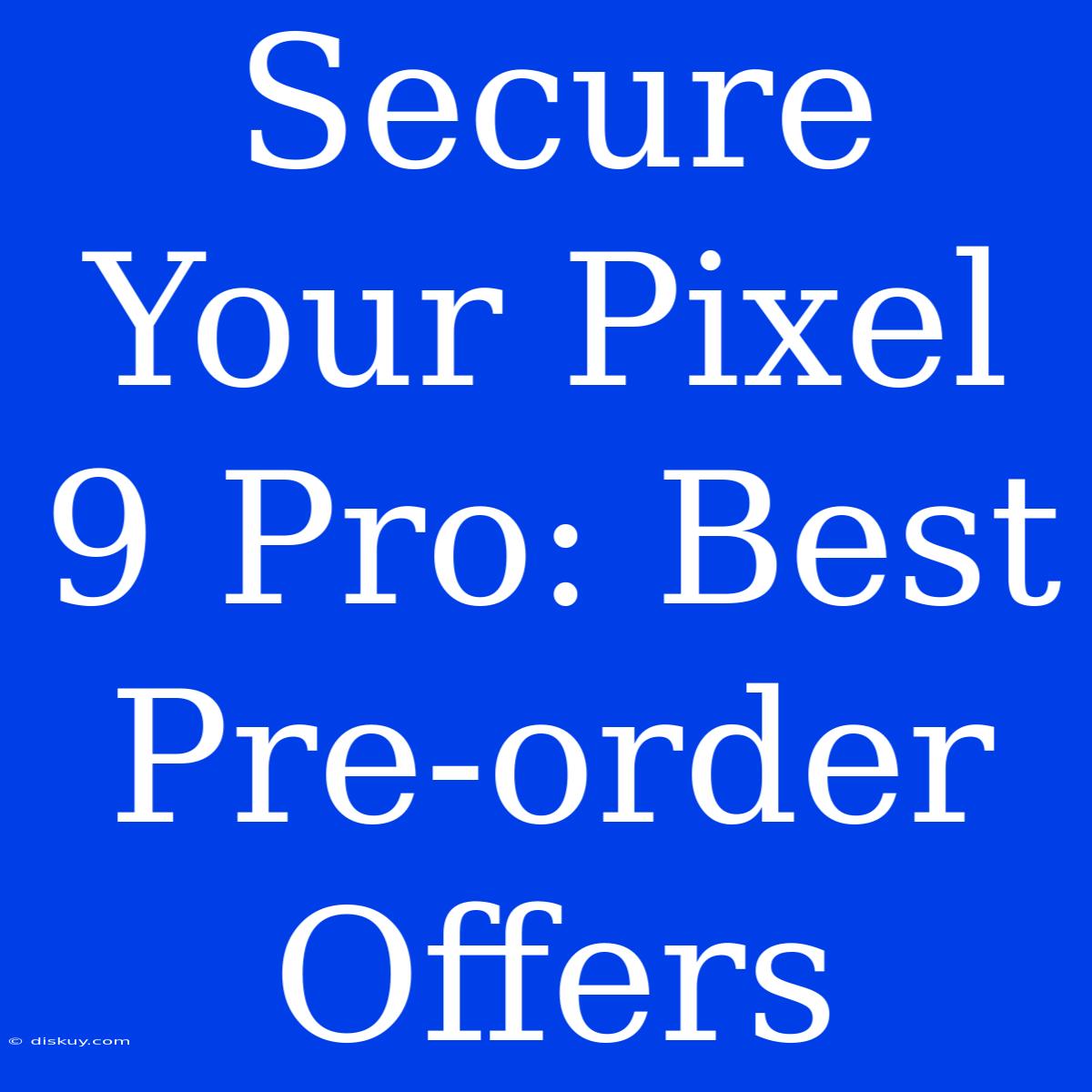 Secure Your Pixel 9 Pro: Best Pre-order Offers