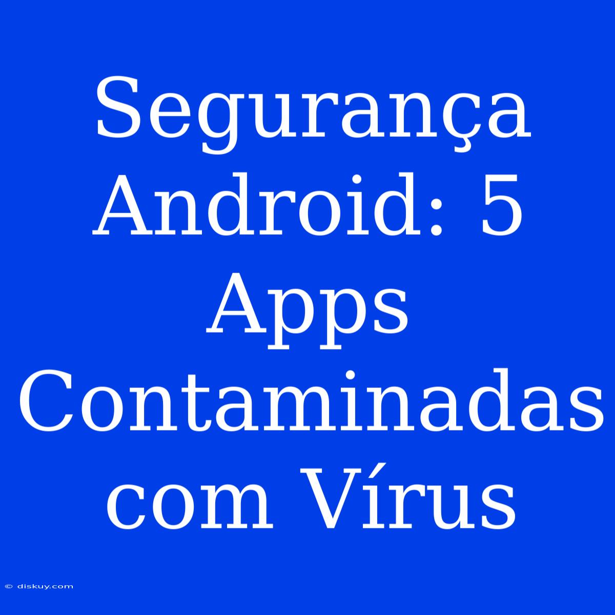 Segurança Android: 5 Apps Contaminadas Com Vírus