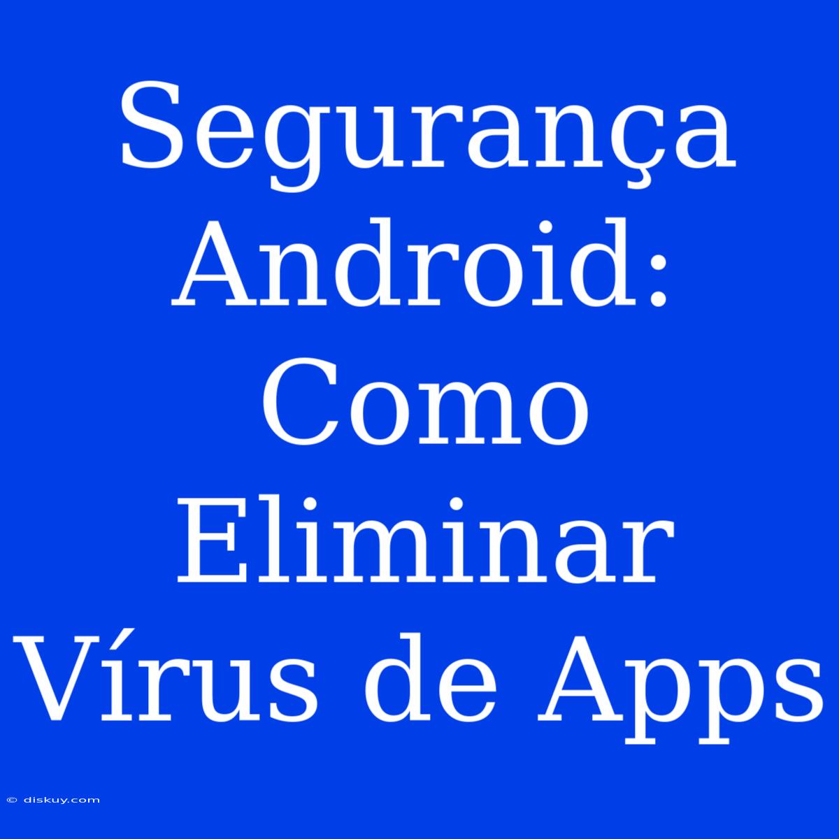 Segurança Android: Como Eliminar Vírus De Apps