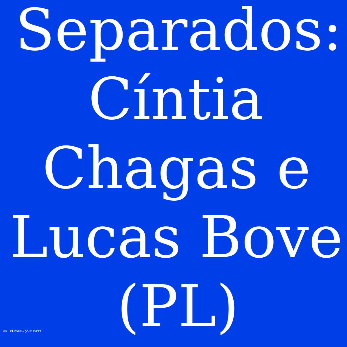 Separados: Cíntia Chagas E Lucas Bove (PL)