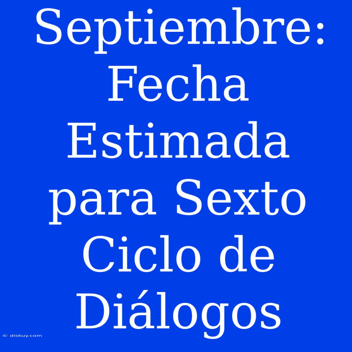 Septiembre: Fecha Estimada Para Sexto Ciclo De Diálogos