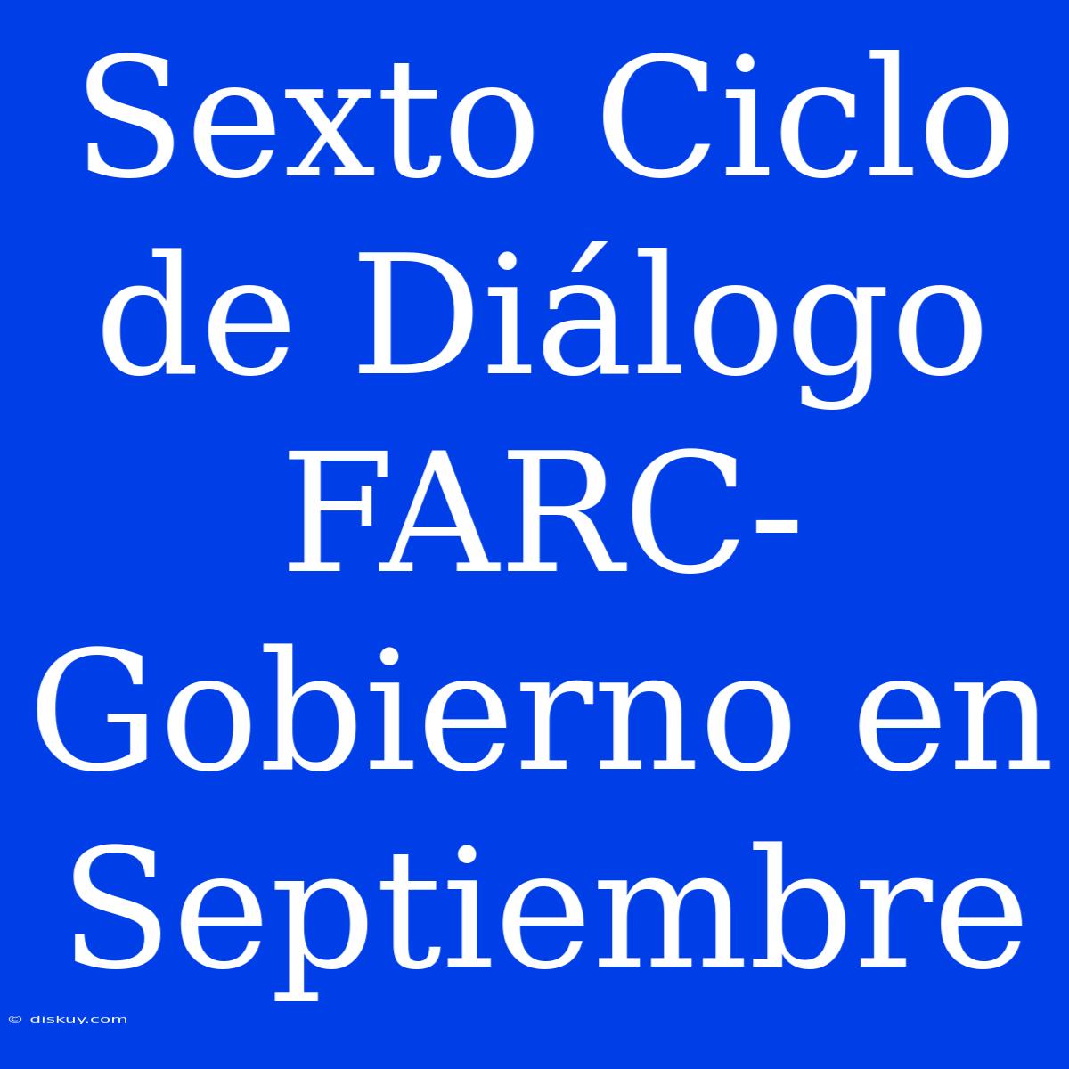 Sexto Ciclo De Diálogo FARC-Gobierno En Septiembre