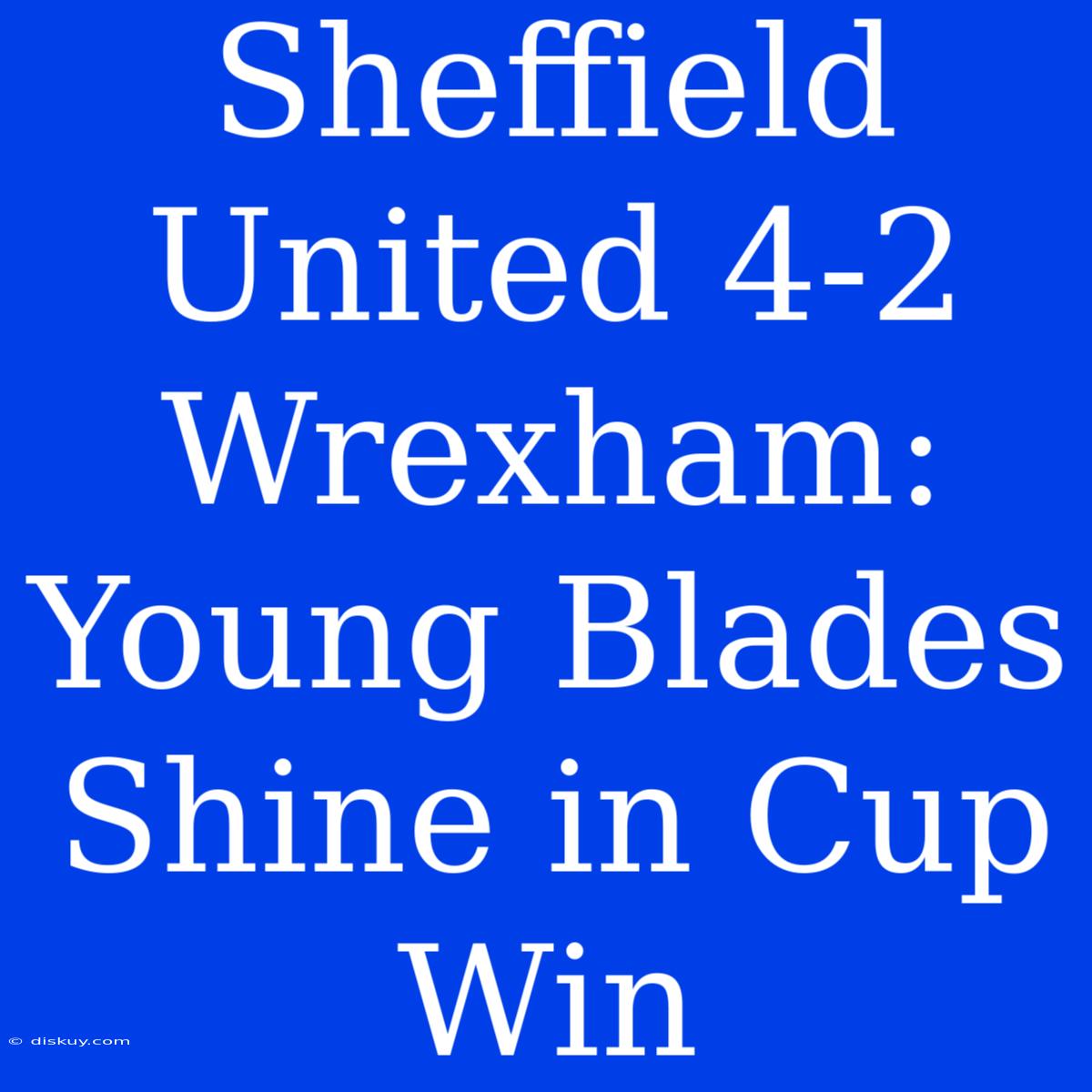 Sheffield United 4-2 Wrexham: Young Blades Shine In Cup Win