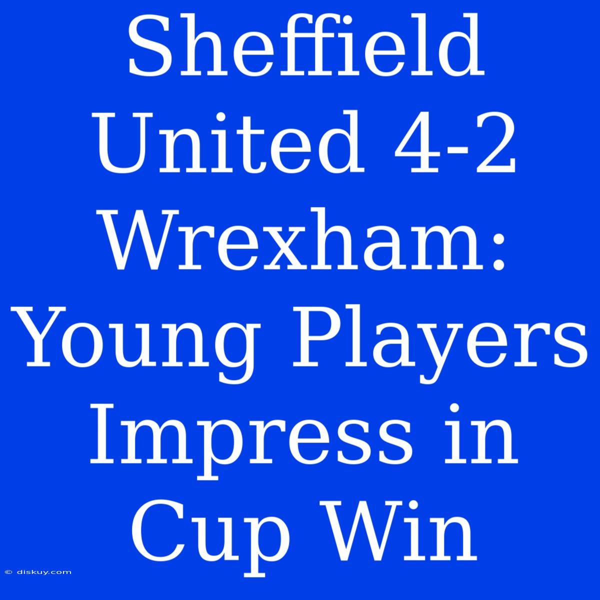 Sheffield United 4-2 Wrexham: Young Players Impress In Cup Win