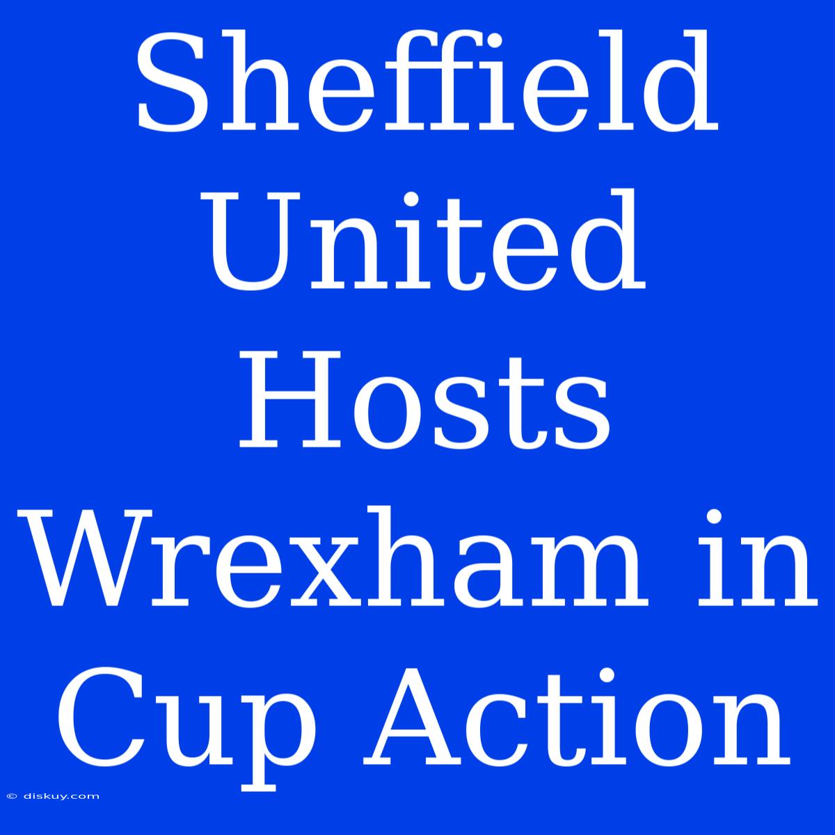 Sheffield United Hosts Wrexham In Cup Action