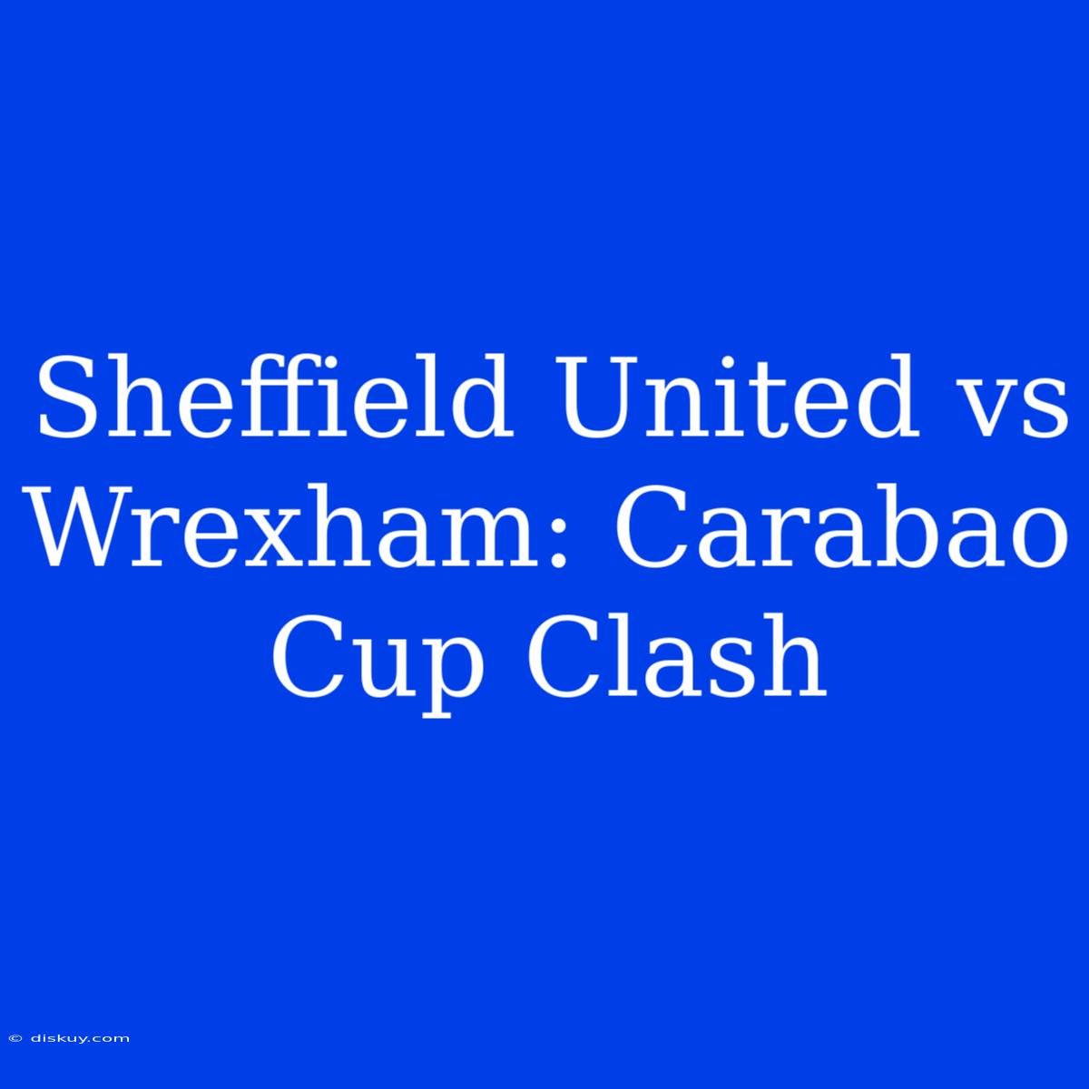 Sheffield United Vs Wrexham: Carabao Cup Clash