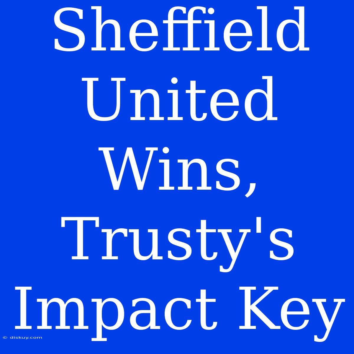 Sheffield United Wins, Trusty's Impact Key