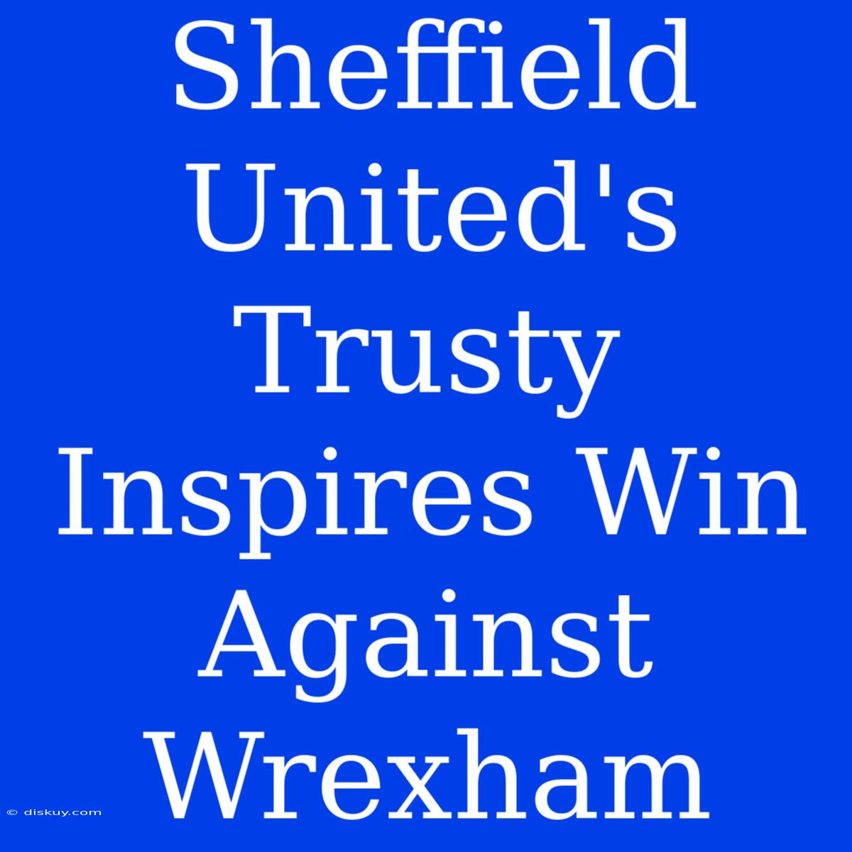 Sheffield United's Trusty Inspires Win Against Wrexham