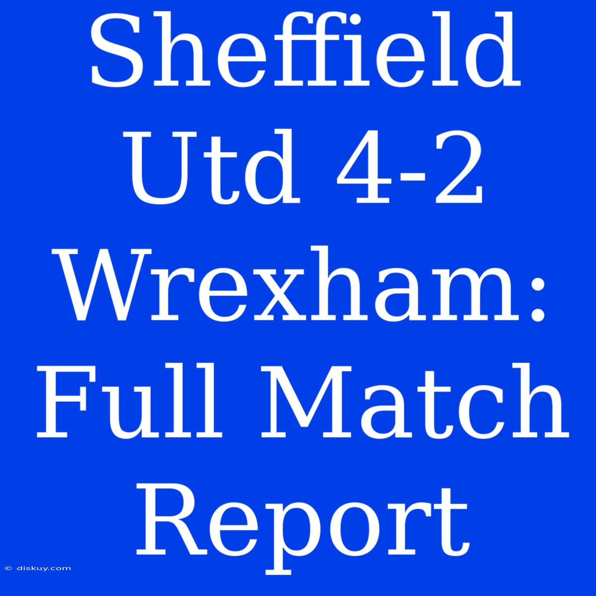 Sheffield Utd 4-2 Wrexham: Full Match Report