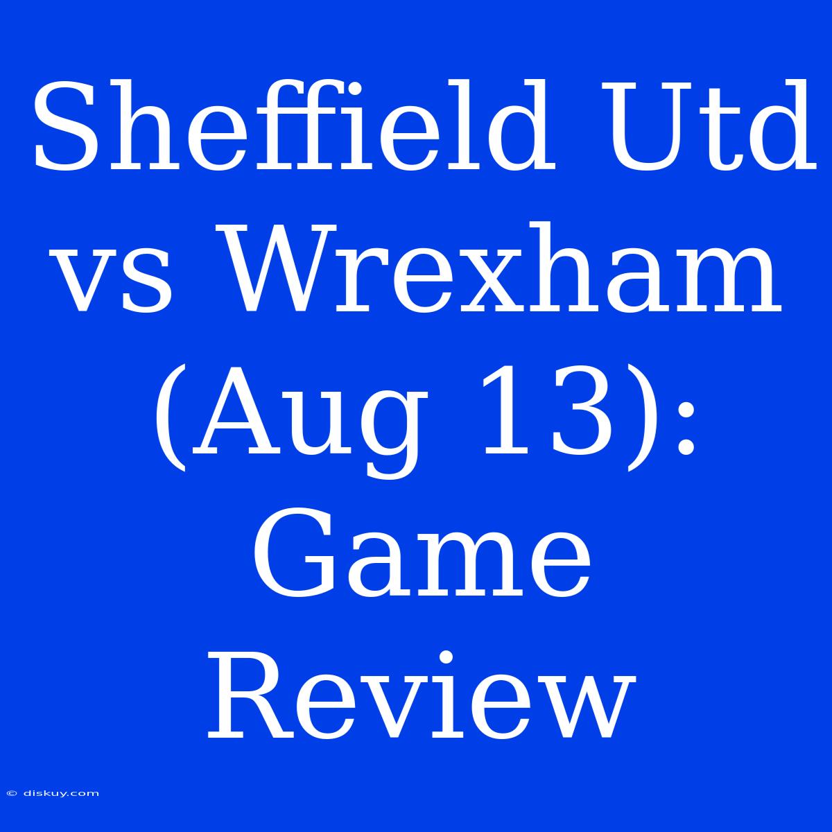 Sheffield Utd Vs Wrexham (Aug 13): Game Review