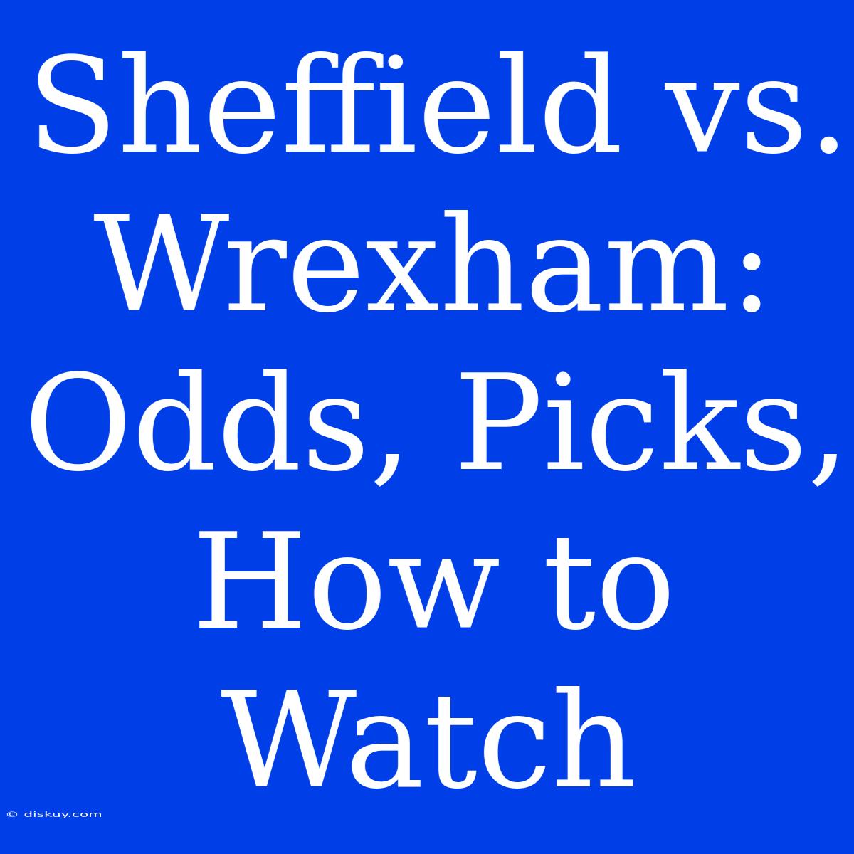 Sheffield Vs. Wrexham: Odds, Picks, How To Watch