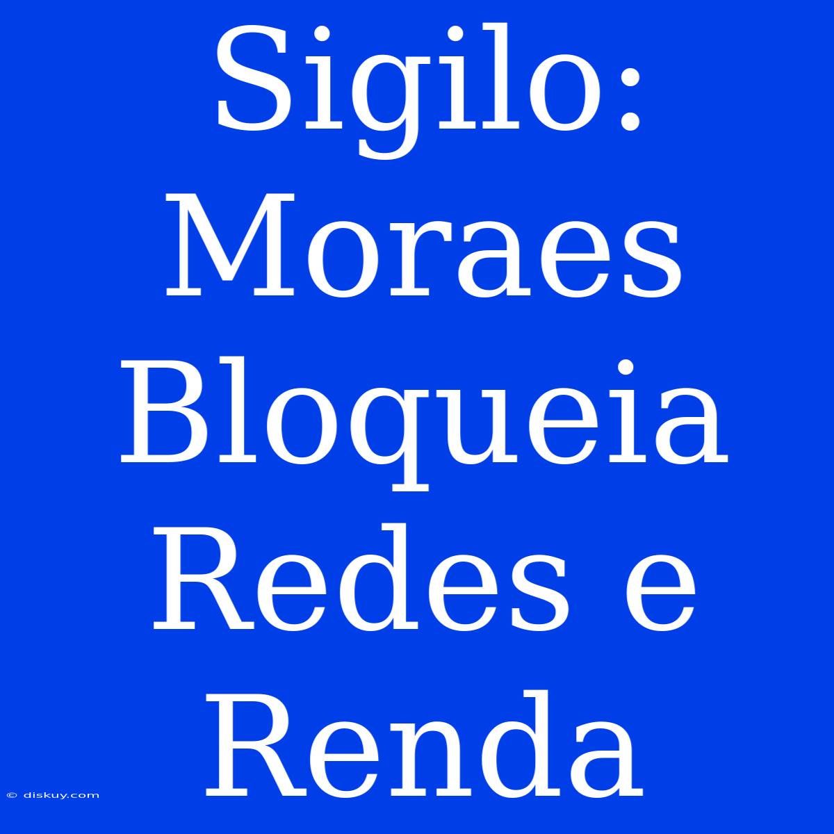 Sigilo: Moraes Bloqueia Redes E Renda