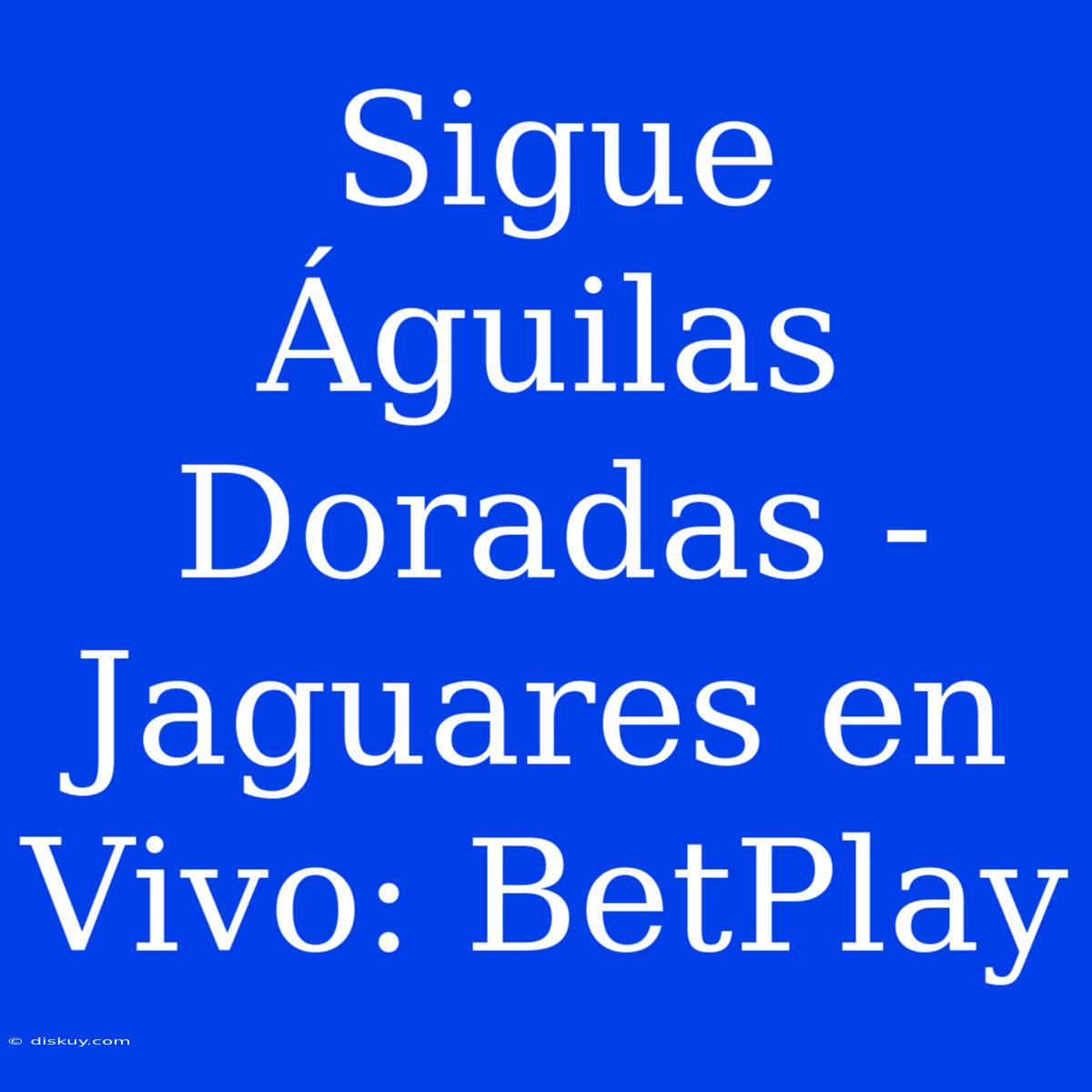 Sigue Águilas Doradas - Jaguares En Vivo: BetPlay