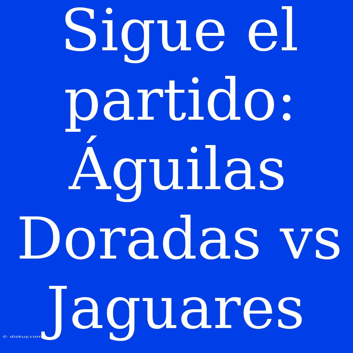 Sigue El Partido: Águilas Doradas Vs Jaguares