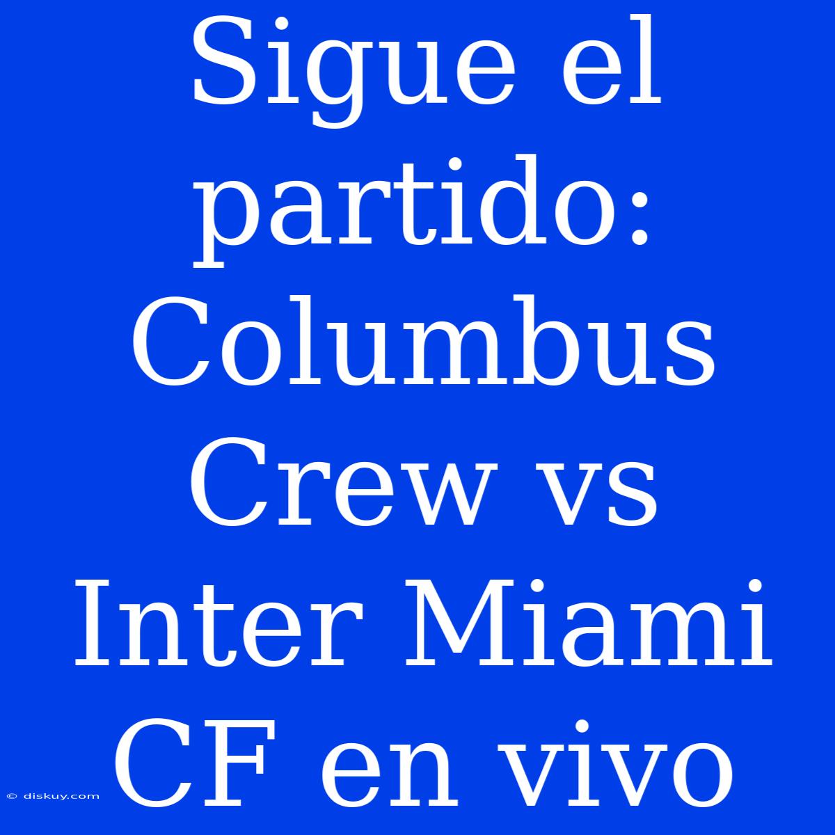 Sigue El Partido: Columbus Crew Vs Inter Miami CF En Vivo