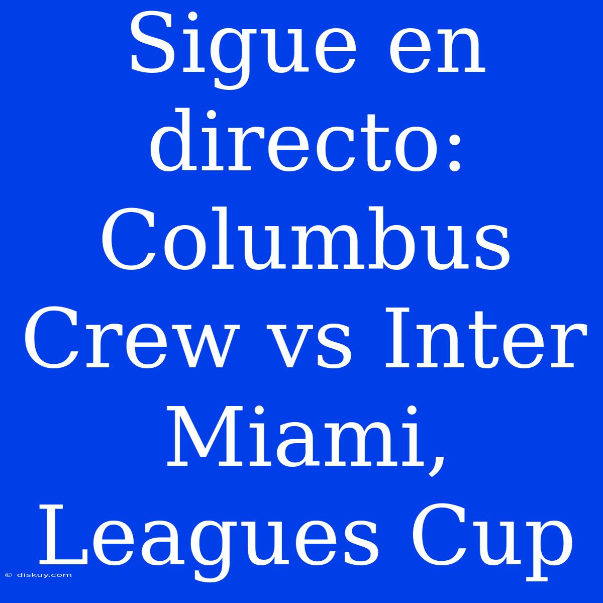 Sigue En Directo: Columbus Crew Vs Inter Miami, Leagues Cup