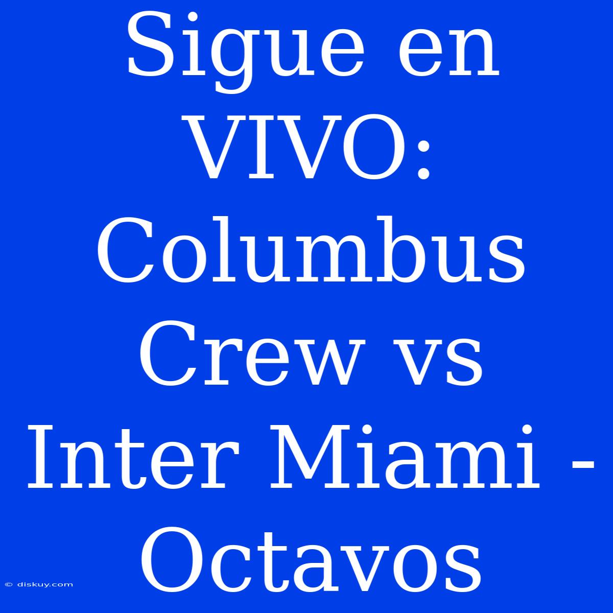 Sigue En VIVO: Columbus Crew Vs Inter Miami - Octavos