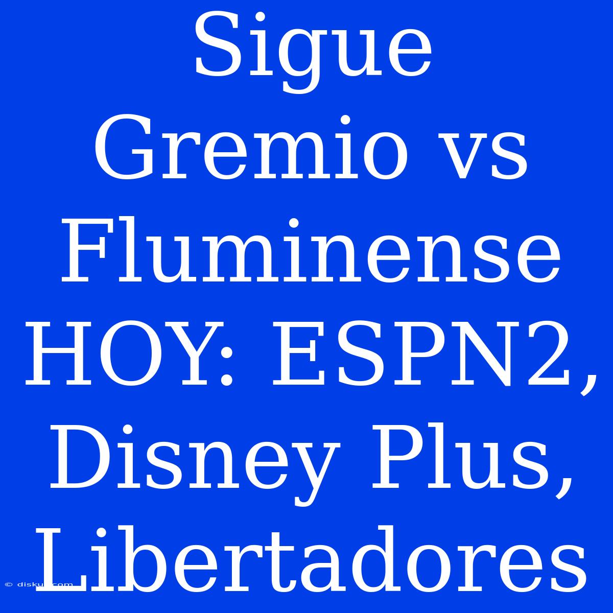 Sigue Gremio Vs Fluminense HOY: ESPN2, Disney Plus, Libertadores