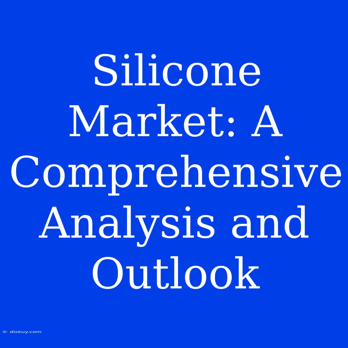 Silicone Market: A Comprehensive Analysis And Outlook