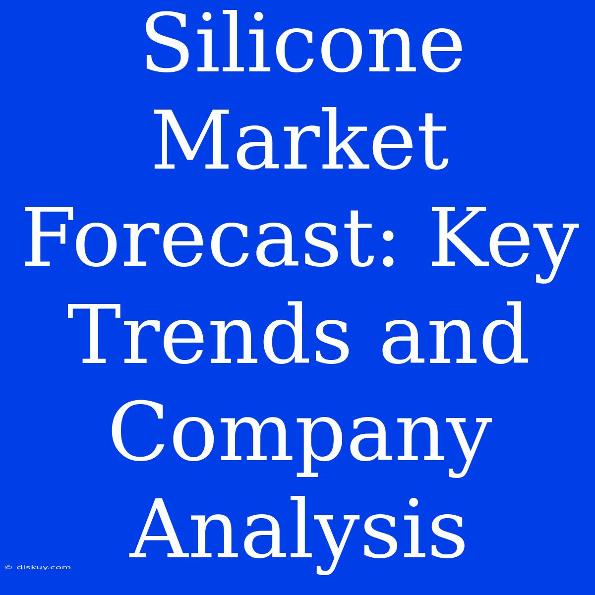 Silicone Market Forecast: Key Trends And Company Analysis