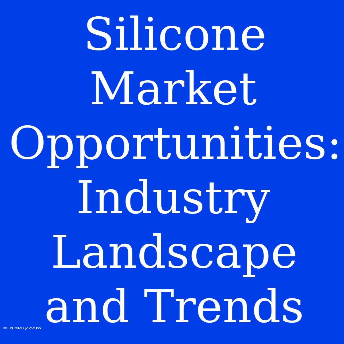 Silicone Market Opportunities: Industry Landscape And Trends