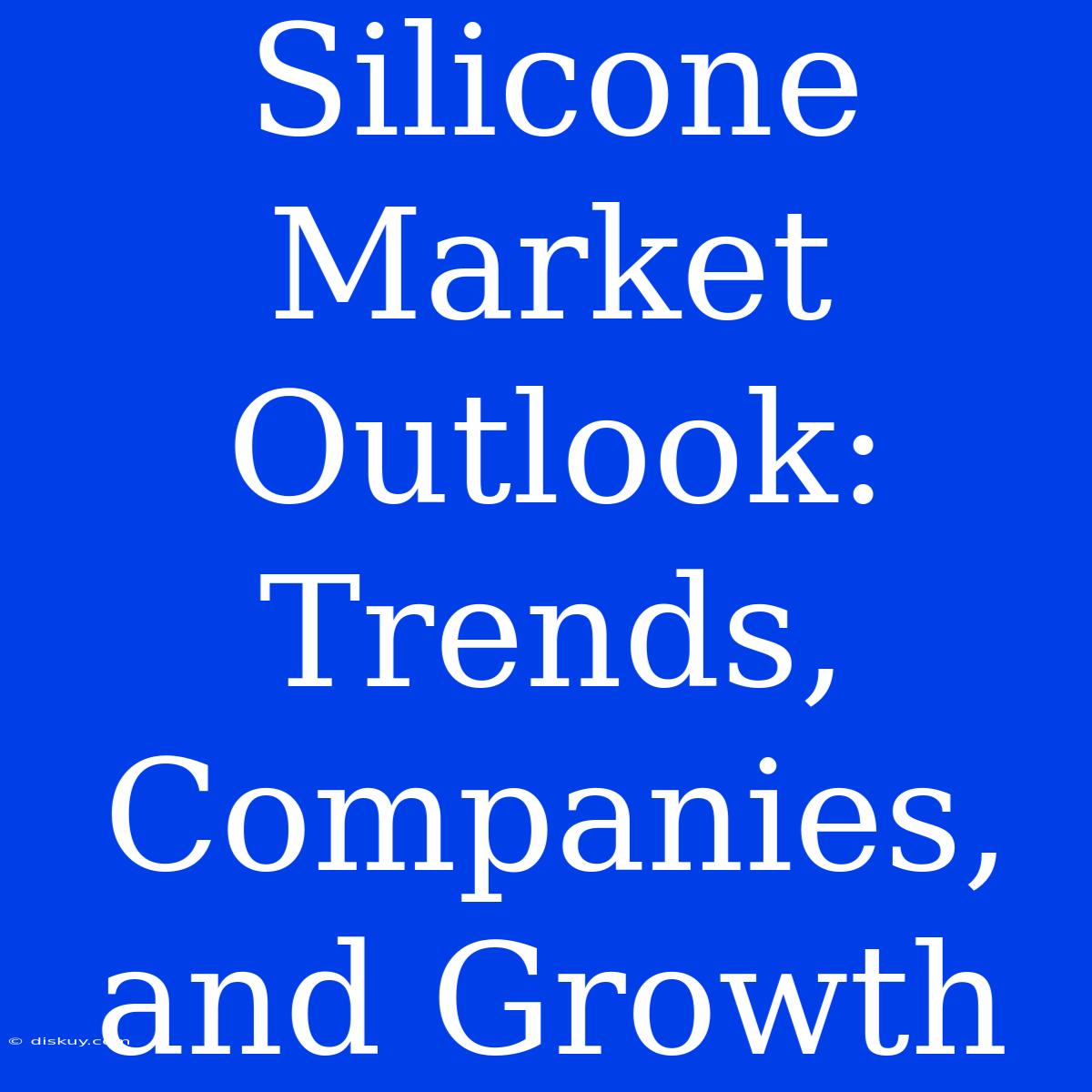 Silicone Market Outlook: Trends, Companies, And Growth